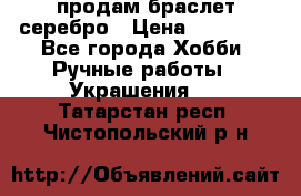 продам браслет серебро › Цена ­ 10 000 - Все города Хобби. Ручные работы » Украшения   . Татарстан респ.,Чистопольский р-н